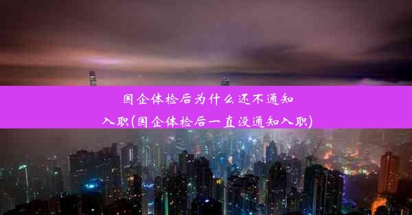 国企体检后为什么还不通知入职(国企体检后一直没通知入职)