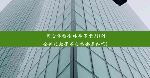 <b>国企体检合格后不录用(国企体检结果不合格会通知吗)</b>