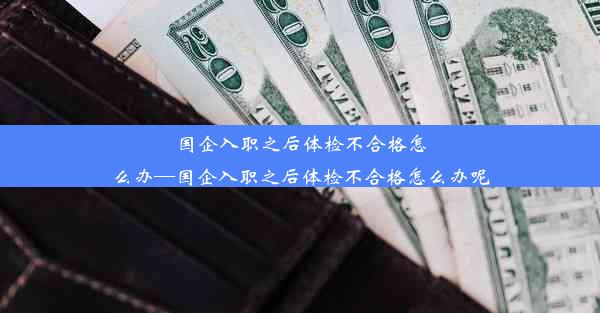 <b>国企入职之后体检不合格怎么办—国企入职之后体检不合格怎么办呢</b>