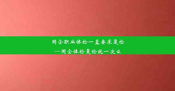 <b>国企职业体检一直要求复检—国企体检复检就一次么</b>