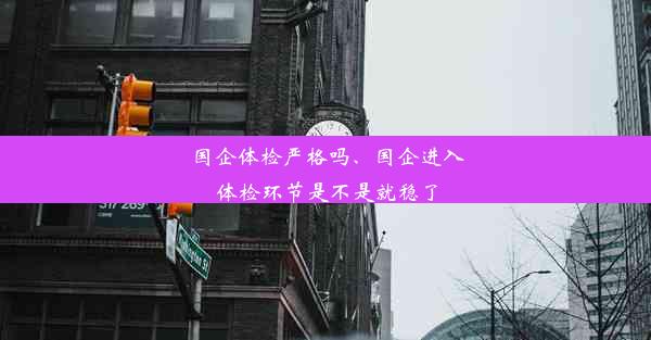 国企体检严格吗、国企进入体检环节是不是就稳了