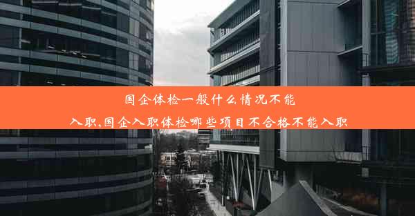 国企体检一般什么情况不能入职,国企入职体检哪些项目不合格不能入职