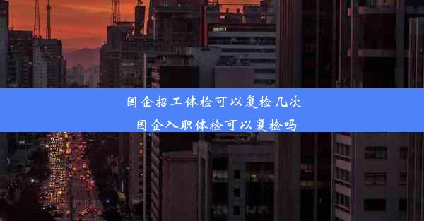 国企招工体检可以复检几次_国企入职体检可以复检吗