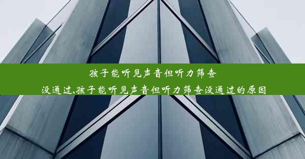 孩子能听见声音但听力筛查没通过,孩子能听见声音但听力筛查没通过的原因