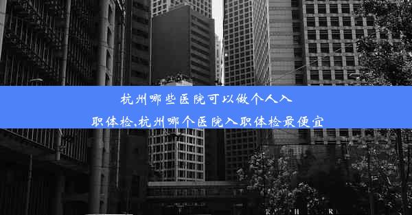 杭州哪些医院可以做个人入职体检,杭州哪个医院入职体检最便宜