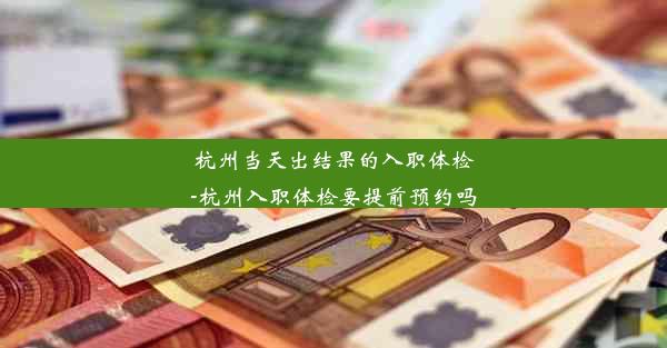 杭州当天出结果的入职体检-杭州入职体检要提前预约吗