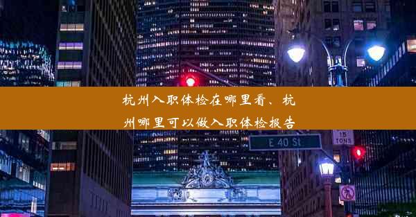 杭州入职体检在哪里看、杭州哪里可以做入职体检报告