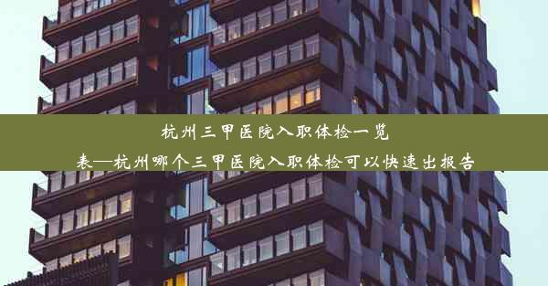 <b>杭州三甲医院入职体检一览表—杭州哪个三甲医院入职体检可以快速出报告</b>