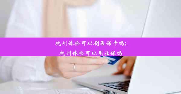 <b>杭州体检可以刷医保卡吗;杭州体检可以用社保吗</b>