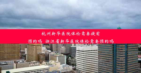 <b>杭州新华医院体检需要提前预约吗_浙江省新华医院体检需要预约吗</b>