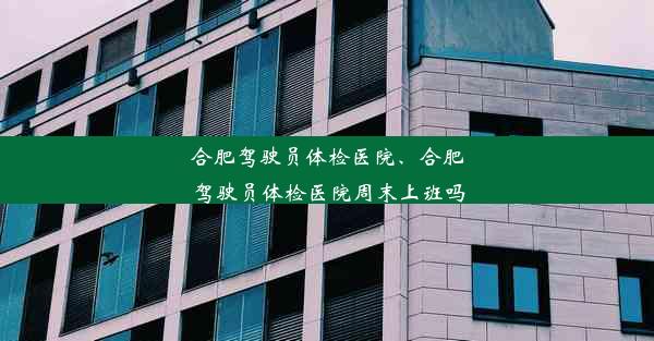 合肥驾驶员体检医院、合肥驾驶员体检医院周末上班吗