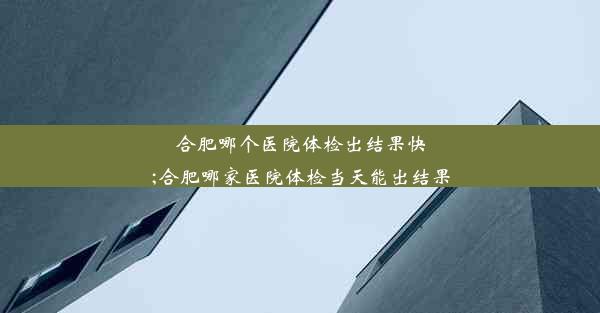 合肥哪个医院体检出结果快;合肥哪家医院体检当天能出结果