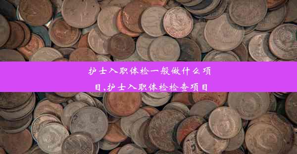 护士入职体检一般做什么项目,护士入职体检检查项目