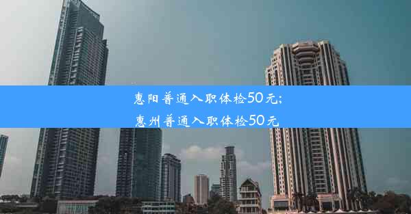 惠阳普通入职体检50元;惠州普通入职体检50元