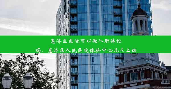 惠济区医院可以做入职体检吗、惠济区人民医院体检中心几点上班