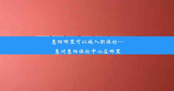 惠阳哪里可以做入职体检—惠州惠阳体检中心在哪里