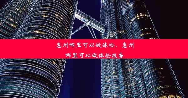 惠州哪里可以做体检、惠州哪里可以做体检报告