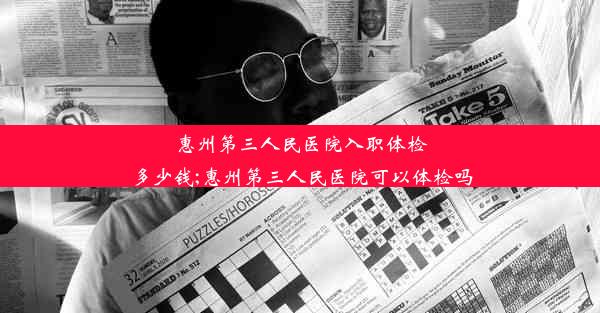 惠州第三人民医院入职体检多少钱;惠州第三人民医院可以体检吗