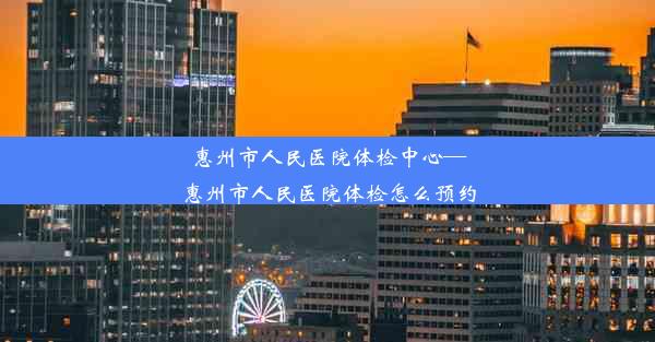 惠州市人民医院体检中心—惠州市人民医院体检怎么预约