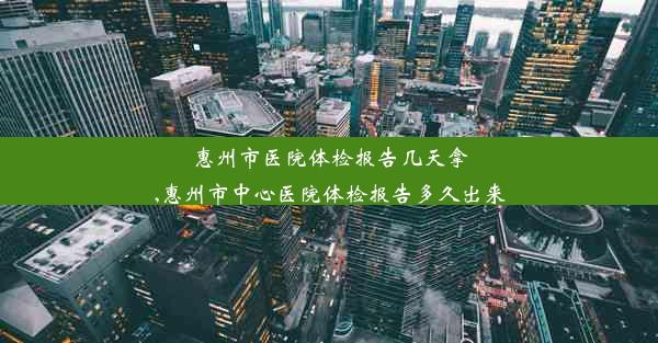 惠州市医院体检报告几天拿,惠州市中心医院体检报告多久出来