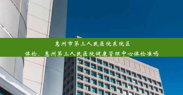 惠州市第三人民医院东院区体检、惠州第三人民医院健康管理中心体检准吗