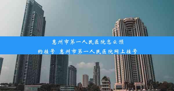 惠州市第一人民医院怎么预约挂号_惠州市第一人民医院网上挂号