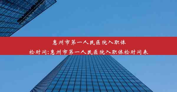 惠州市第一人民医院入职体检时间;惠州市第一人民医院入职体检时间表