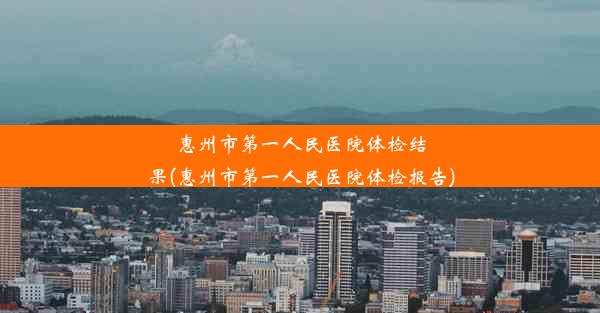 惠州市第一人民医院体检结果(惠州市第一人民医院体检报告)