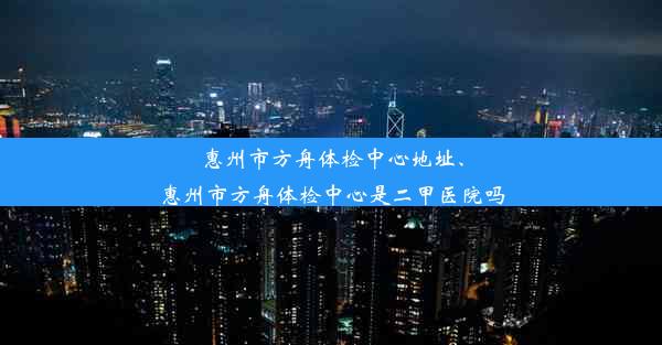 惠州市方舟体检中心地址、惠州市方舟体检中心是二甲医院吗