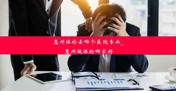 惠州体检去哪个医院专业_惠州做体检哪家好