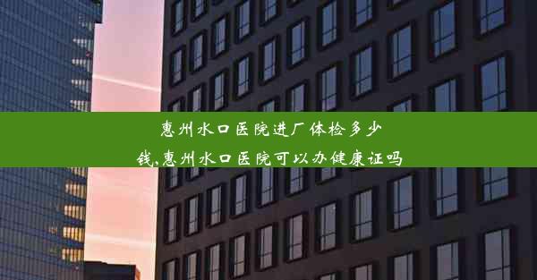 惠州水口医院进厂体检多少钱,惠州水口医院可以办健康证吗