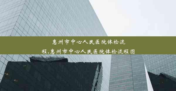 惠州市中心人民医院体检流程,惠州市中心人民医院体检流程图