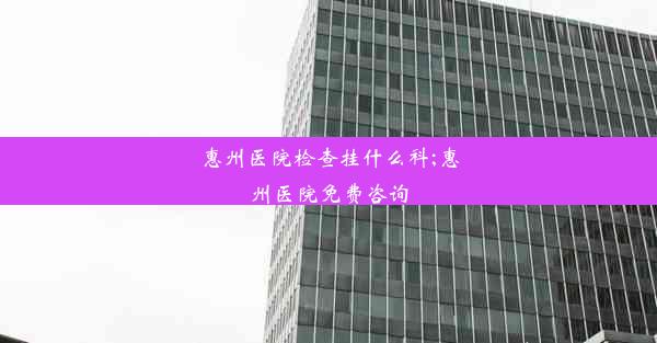 惠州医院检查挂什么科;惠州医院免费咨询