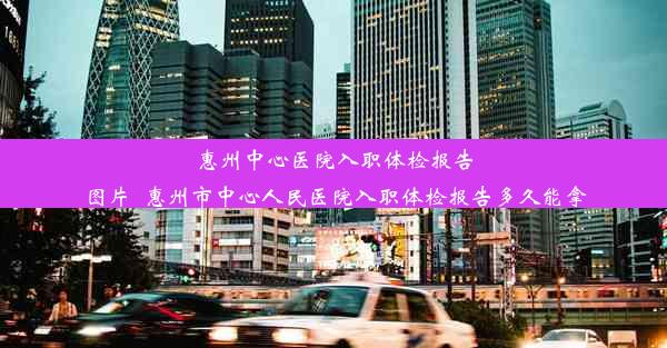 惠州中心医院入职体检报告图片_惠州市中心人民医院入职体检报告多久能拿