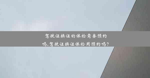 驾驶证换证的体检需要预约吗,驾驶证换证体检用预约吗？