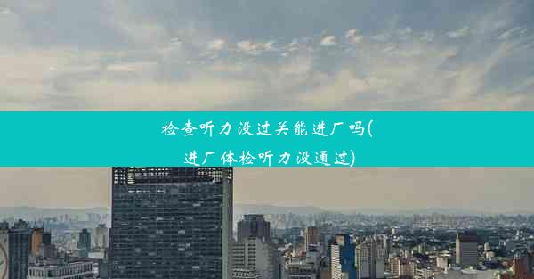 检查听力没过关能进厂吗(进厂体检听力没通过)