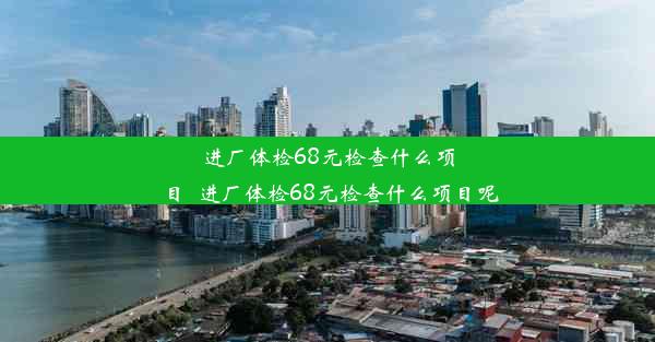 进厂体检68元检查什么项目_进厂体检68元检查什么项目呢