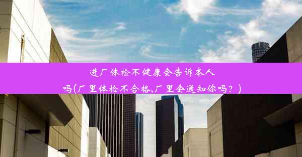 进厂体检不健康会告诉本人吗(厂里体检不合格,厂里会通知你吗？)