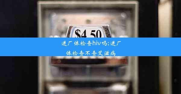 进厂体检查hiv吗;进厂体检查不查艾滋病