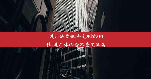 <b>进厂还要体检发现hiv阳性;进厂体检查不查艾滋病</b>