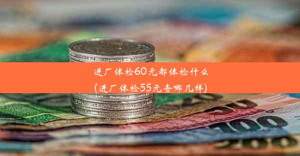 进厂体检60元都体检什么(进厂体检55元查哪几样)