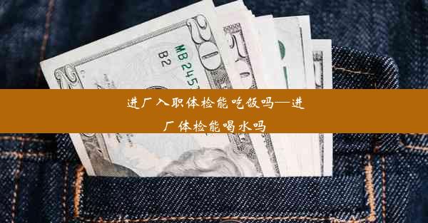 进厂入职体检能吃饭吗—进厂体检能喝水吗