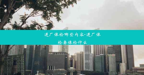 进厂体检哪些内容-进厂体检要体检什么