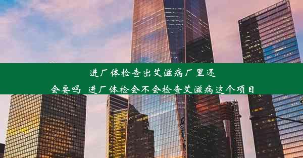 进厂体检查出艾滋病厂里还会要吗_进厂体检会不会检查艾滋病这个项目