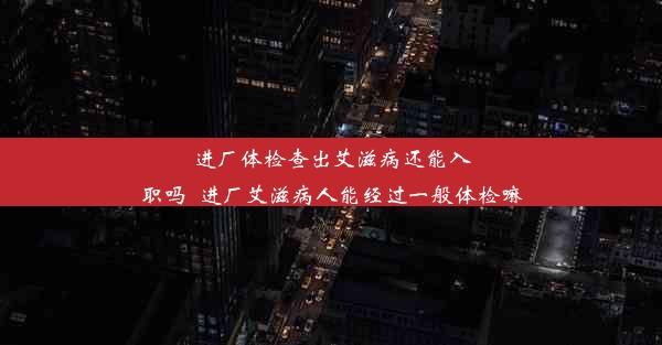 进厂体检查出艾滋病还能入职吗_进厂艾滋病人能经过一般体检嘛