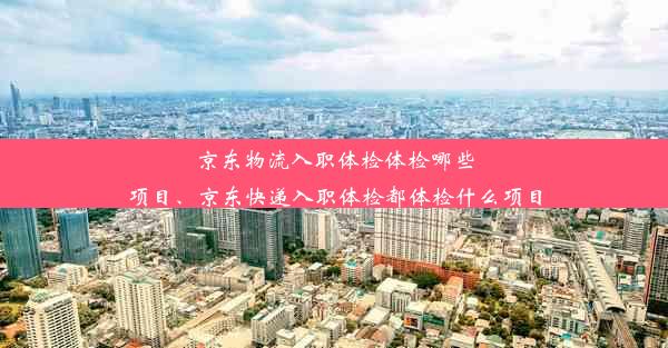 京东物流入职体检体检哪些项目、京东快递入职体检都体检什么项目