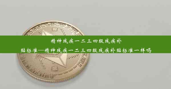 精神残疾一二三四级残疾补贴标准—精神残疾一二三四级残疾补贴标准一样吗