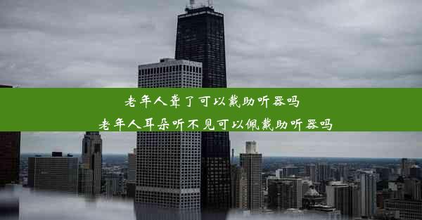 老年人聋了可以戴助听器吗_老年人耳朵听不见可以佩戴助听器吗