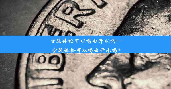 空腹体检可以喝白开水吗—空腹体检可以喝白开水吗？