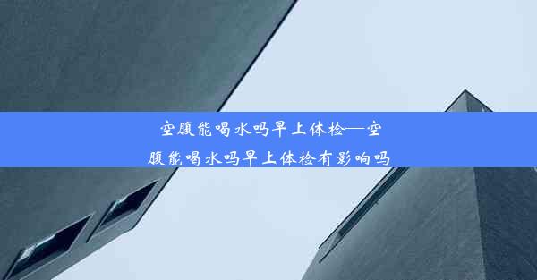 <b>空腹能喝水吗早上体检—空腹能喝水吗早上体检有影响吗</b>